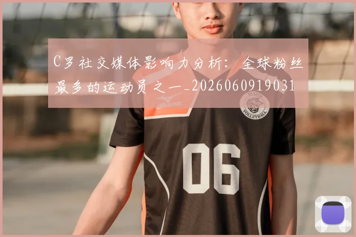 C罗社交媒体影响力分析:全球粉丝最多的运动员之一_20260609190310_20260712052907