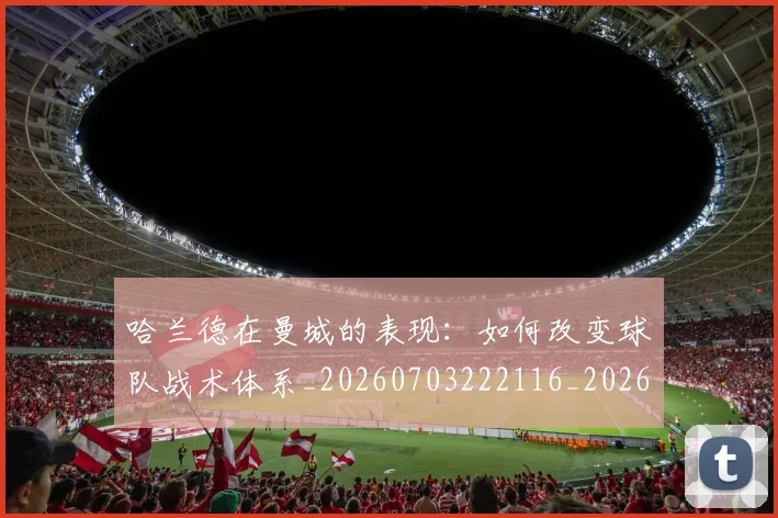 哈兰德在曼城的表现：如何改变球队战术体系_20260703222116_20260719155735