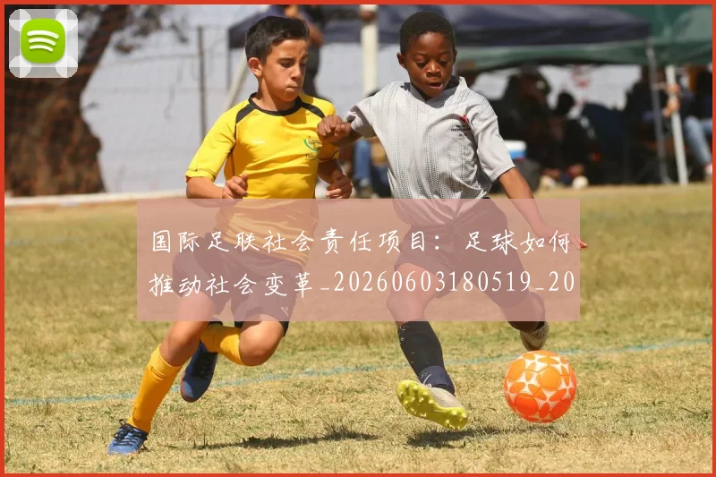 国际足联社会责任项目:足球如何推动社会变革_20260603180519_20260703225129