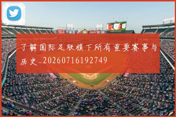 了解国际足联旗下所有重要赛事与历史_20260716192749