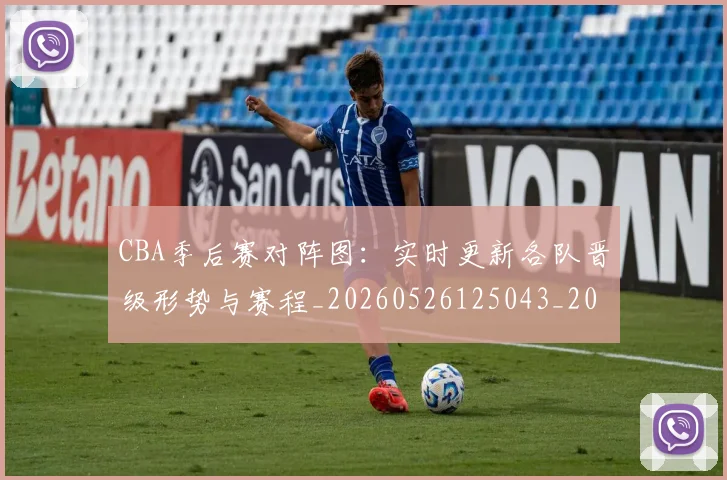 CBA季后赛对阵图：实时更新各队晋级形势与赛程_20260526125043_20260701210640_20260712044647