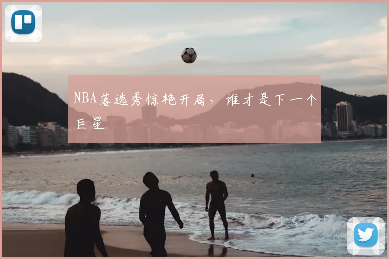 NBA落选秀惊艳开局,谁才是下一个巨星