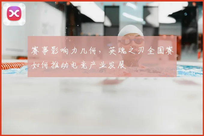 赛事影响力几何,英魂之刃全国赛如何推动电竞产业发展