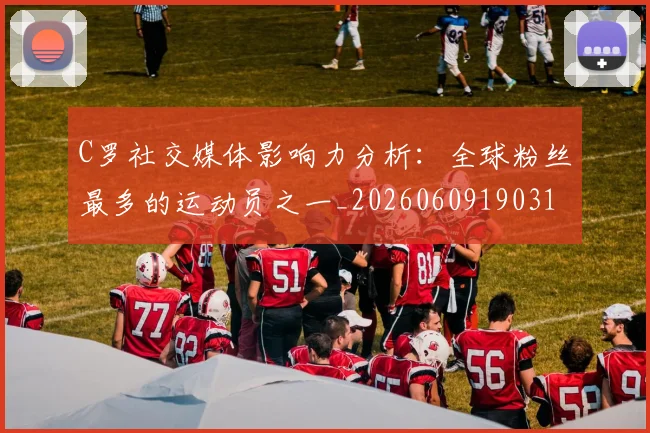 C罗社交媒体影响力分析:全球粉丝最多的运动员之一_20260609190310_20260701213855