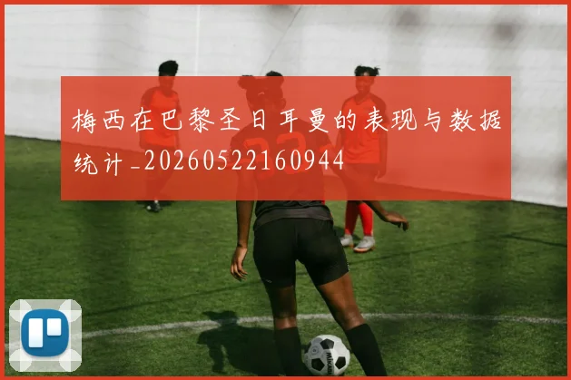 梅西在巴黎圣日耳曼的表现与数据统计_20260522160944
