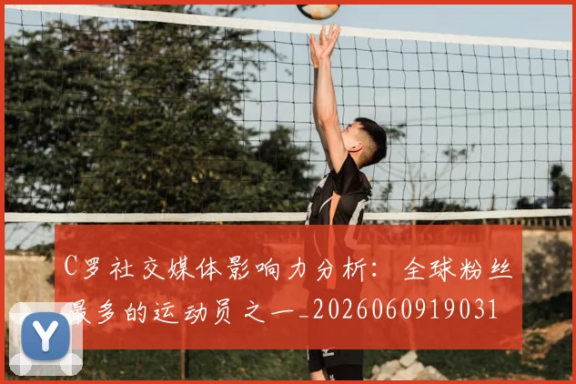 C罗社交媒体影响力分析:全球粉丝最多的运动员之一_20260609190310_20260701213855