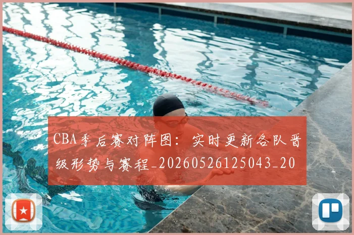 CBA季后赛对阵图：实时更新各队晋级形势与赛程_20260526125043_20260701210640_20260712044647