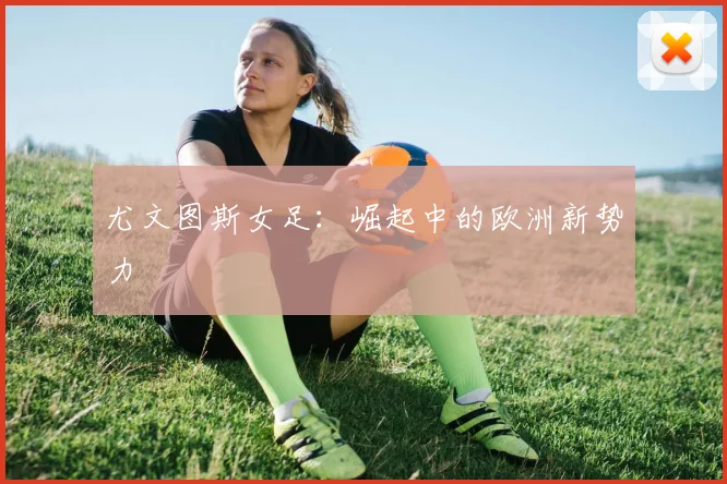 尤文图斯女足：崛起中的欧洲新势力