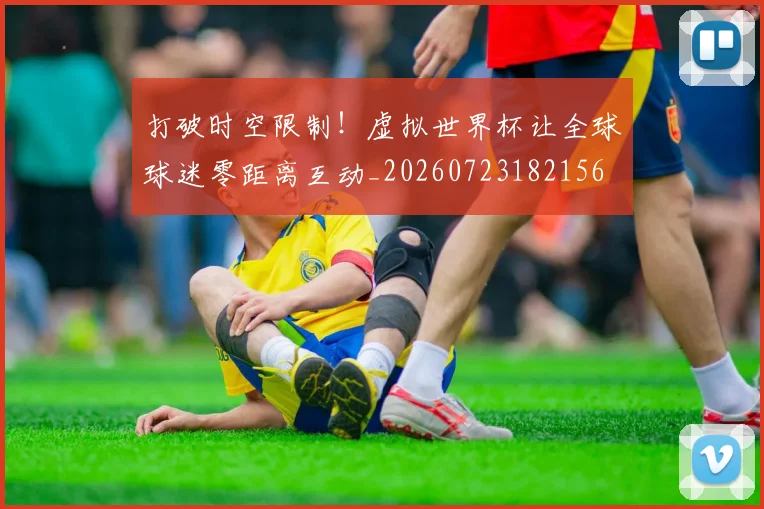 打破时空限制!虚拟世界杯让全球球迷零距离互动_20260723182156