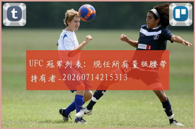 UFC 冠军列表:现任所有量级腰带持有者_20260714215313